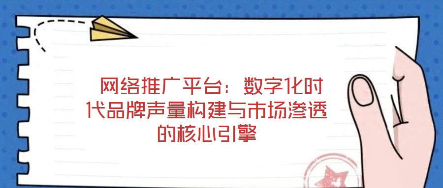  網(wǎng)絡(luò)推廣平臺(tái)：數(shù)字化時(shí)代品牌聲量構(gòu)建與市場(chǎng)滲透的核心引擎