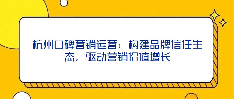 杭州口碑營(yíng)銷(xiāo)運(yùn)營(yíng)：構(gòu)建品牌信任生態(tài)，驅(qū)動(dòng)營(yíng)銷(xiāo)價(jià)值增長(zhǎng)