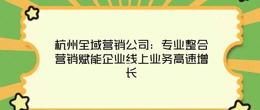 杭州全域營銷公司：專業(yè)整合營銷賦能企業(yè)線上業(yè)務高速增長