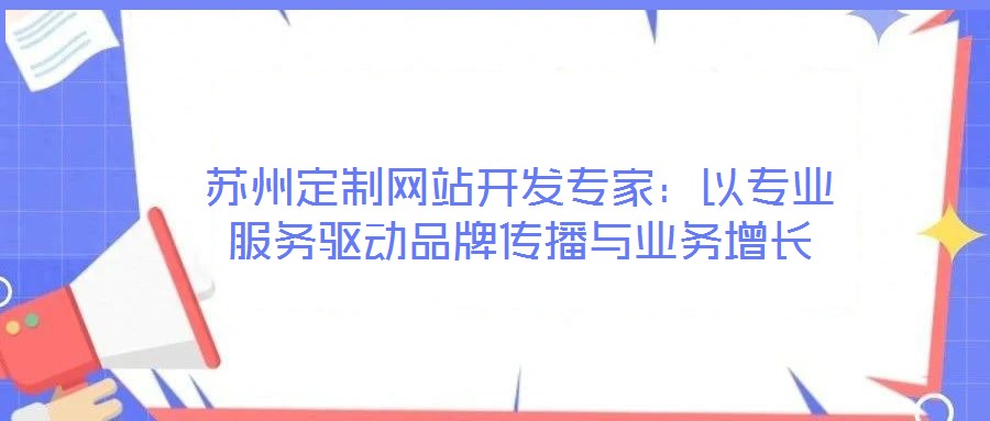 蘇州定制網(wǎng)站開發(fā)專家：以專業(yè)服務(wù)驅(qū)動品牌傳播與業(yè)務(wù)增長