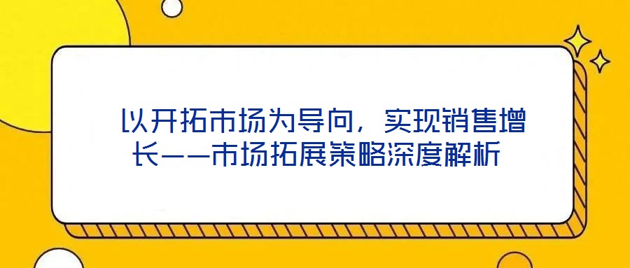  以開(kāi)拓市場(chǎng)為導(dǎo)向，實(shí)現(xiàn)銷售增長(zhǎng)——市場(chǎng)拓展策略深度解析
