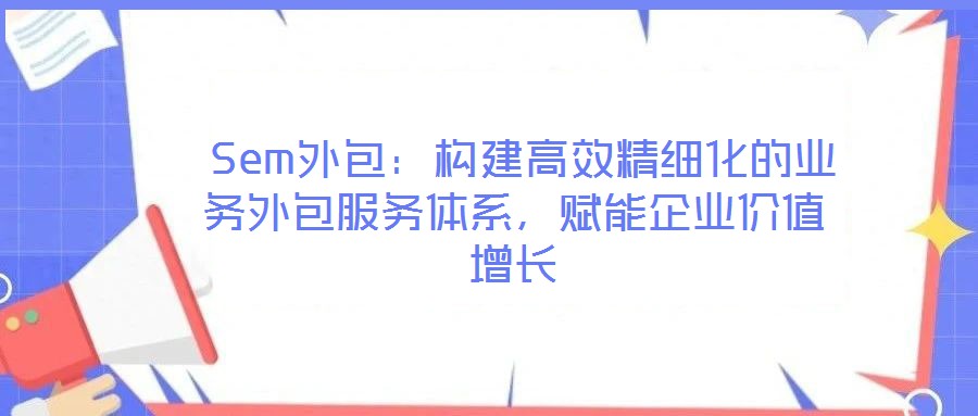  Sem外包：構建高效精細化的業(yè)務外包服務體系，賦能企業(yè)價值增長