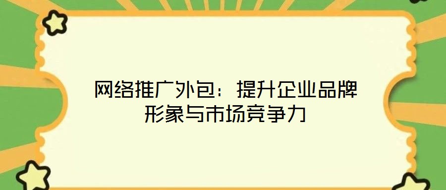 網(wǎng)絡推廣外包：提升企業(yè)品牌形象與市場競爭力