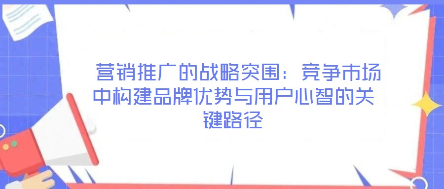  營銷推廣的戰(zhàn)略突圍：競爭市場中構(gòu)建品牌優(yōu)勢與用戶心智的關(guān)鍵路徑
