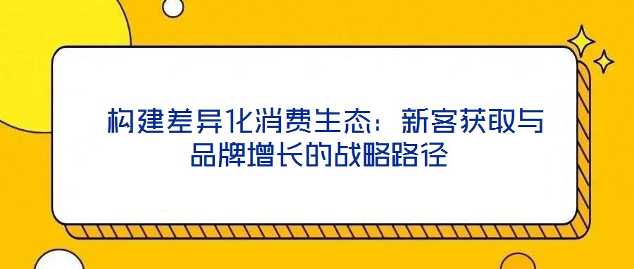  構(gòu)建差異化消費生態(tài)：新客獲取與品牌增長的戰(zhàn)略路徑