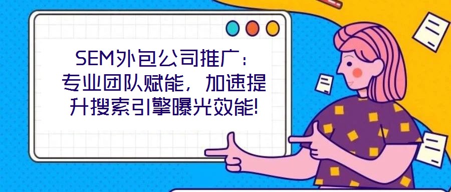  SEM外包公司推廣：專業(yè)團隊賦能，加速提升搜索引擎曝光效能!