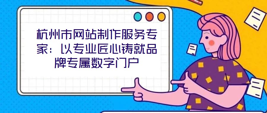 杭州市網(wǎng)站制作服務(wù)專家：以專業(yè)匠心鑄就品牌專屬數(shù)字門戶