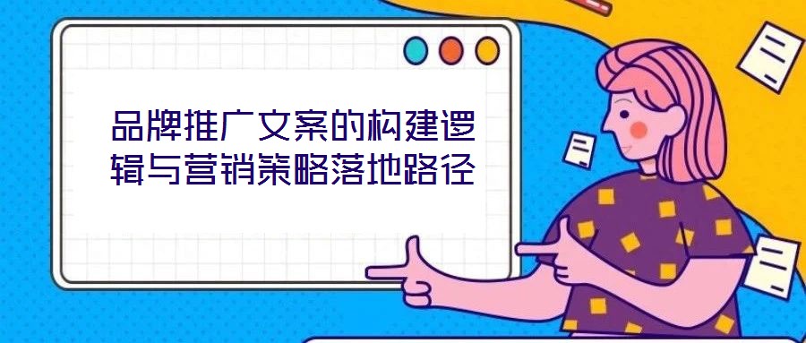 品牌推廣文案的構(gòu)建邏輯與營(yíng)銷策略落地路徑