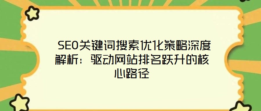  SEO關(guān)鍵詞搜索優(yōu)化策略深度解析：驅(qū)動網(wǎng)站排名躍升的核心路徑