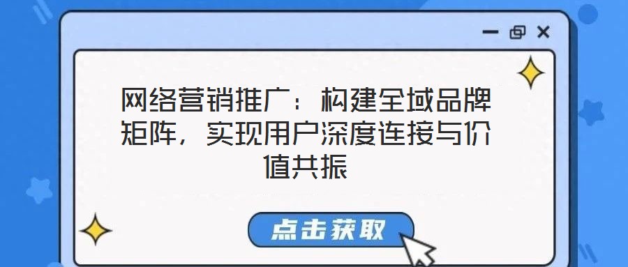網(wǎng)絡(luò)營銷推廣：構(gòu)建全域品牌矩陣，實(shí)現(xiàn)用戶深度連接與價(jià)值共振