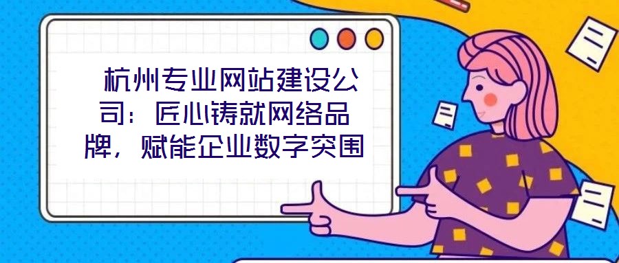  杭州專業(yè)網(wǎng)站建設(shè)公司：匠心鑄就網(wǎng)絡(luò)品牌，賦能企業(yè)數(shù)字突圍