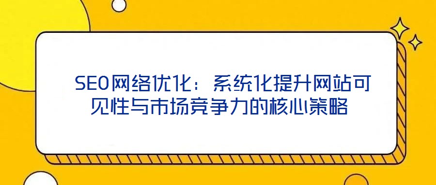  SEO網(wǎng)絡(luò)優(yōu)化：系統(tǒng)化提升網(wǎng)站可見性與市場(chǎng)競(jìng)爭(zhēng)力的核心策略