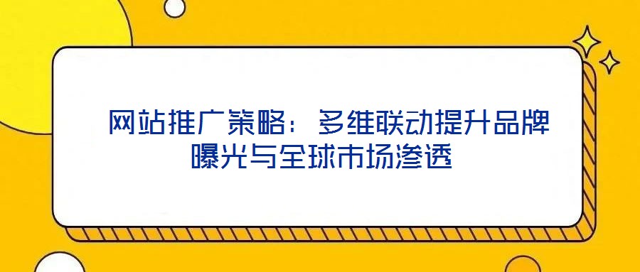  網(wǎng)站推廣策略：多維聯(lián)動提升品牌曝光與全球市場滲透