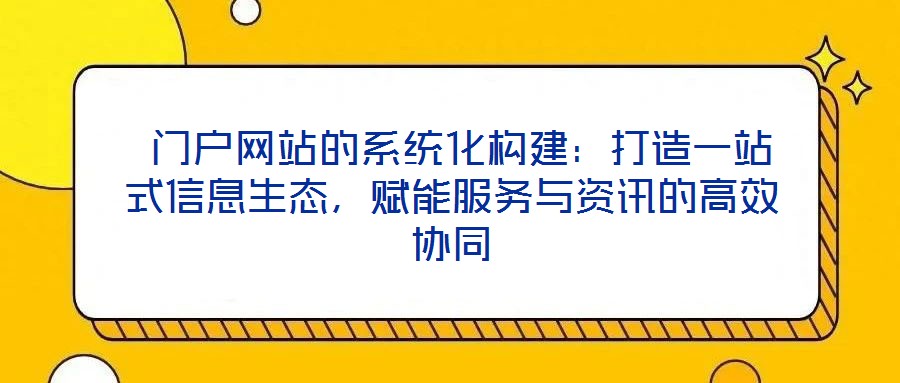  門戶網站的系統(tǒng)化構建：打造一站式信息生態(tài)，賦能服務與資訊的高效協(xié)同