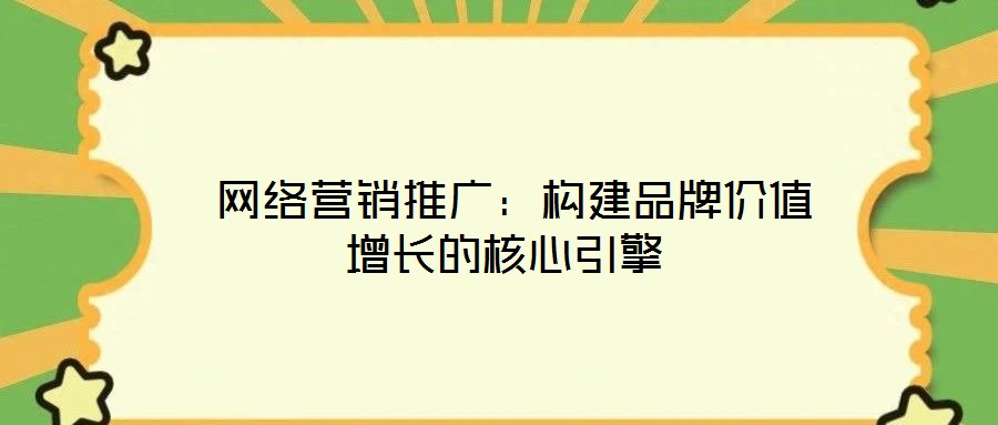  網(wǎng)絡(luò)營銷推廣：構(gòu)建品牌價值增長的核心引擎