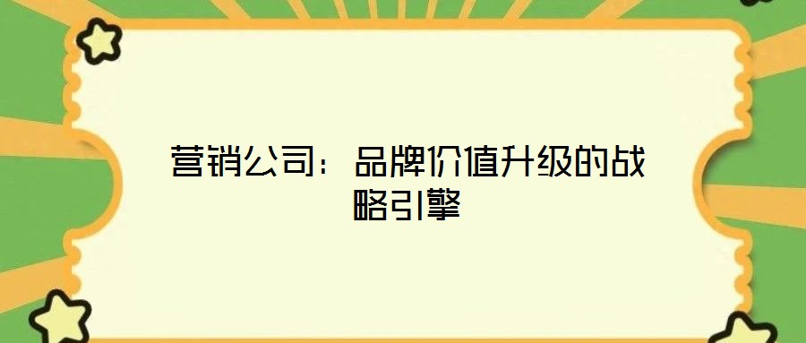 營(yíng)銷公司：品牌價(jià)值升級(jí)的戰(zhàn)略引擎