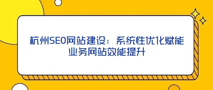 杭州SEO網(wǎng)站建設：系統(tǒng)性優(yōu)化賦能業(yè)務網(wǎng)站效能提升