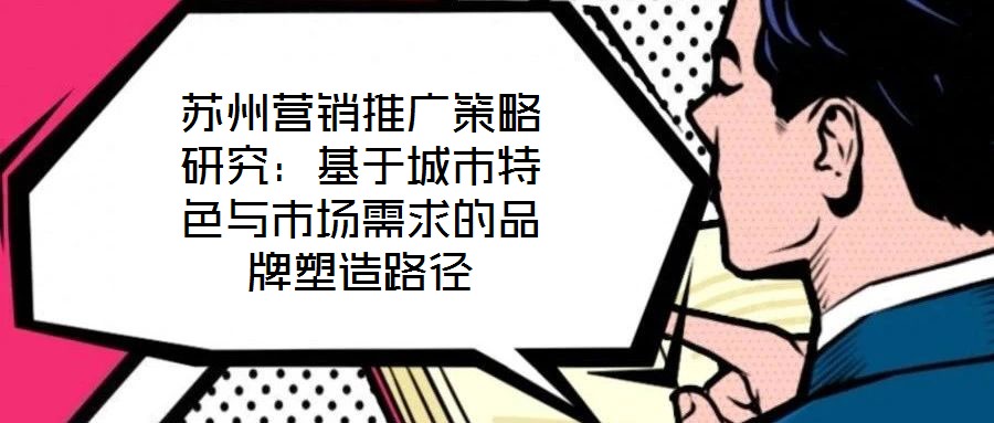 蘇州營銷推廣策略研究：基于城市特色與市場需求的品牌塑造路徑