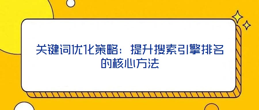 關鍵詞優(yōu)化策略：提升搜索引擎排名的核心方法
