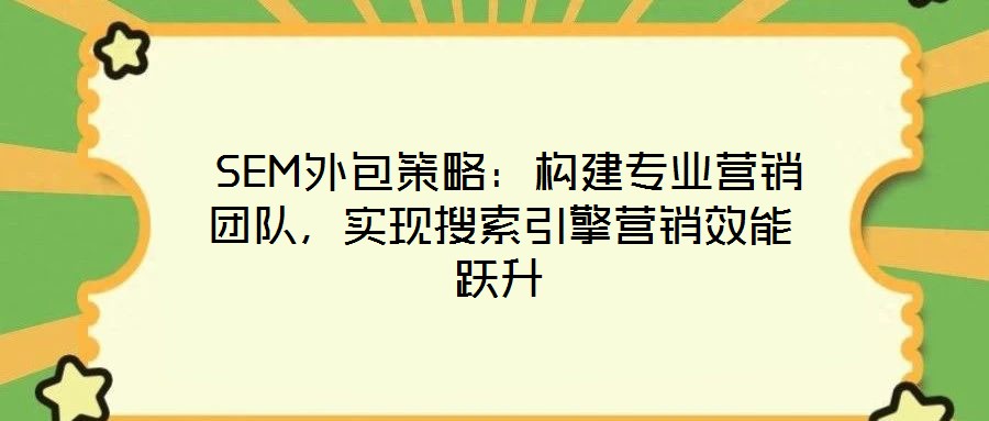  SEM外包策略：構(gòu)建專業(yè)營銷團(tuán)隊，實現(xiàn)搜索引擎營銷效能躍升