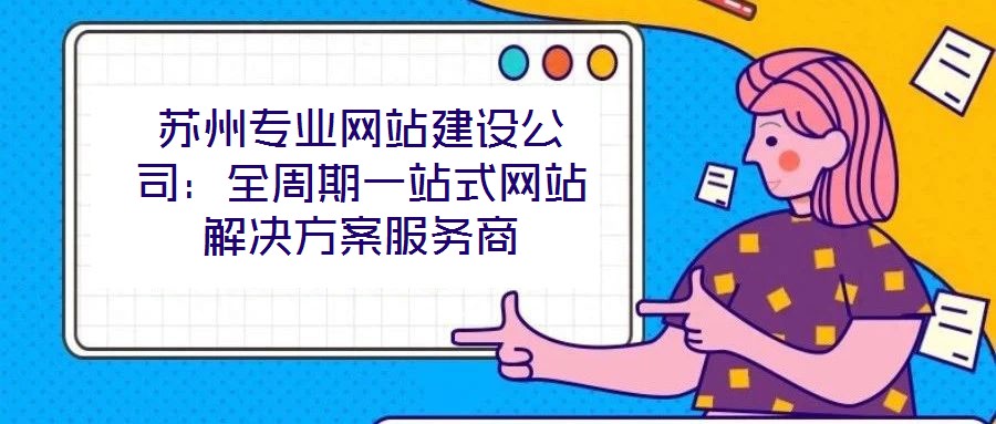 蘇州專業(yè)網(wǎng)站建設(shè)公司：全周期一站式網(wǎng)站解決方案服務(wù)商