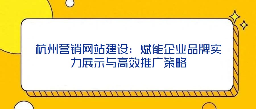 杭州營銷網(wǎng)站建設：賦能企業(yè)品牌實力展示與高效推廣策略