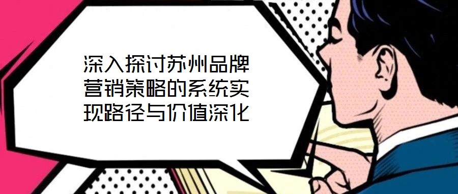 深入探討蘇州品牌營銷策略的系統(tǒng)實現(xiàn)路徑與價值深化