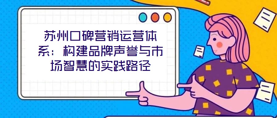 蘇州口碑營(yíng)銷運(yùn)營(yíng)體系：構(gòu)建品牌聲譽(yù)與市場(chǎng)智慧的實(shí)踐路徑