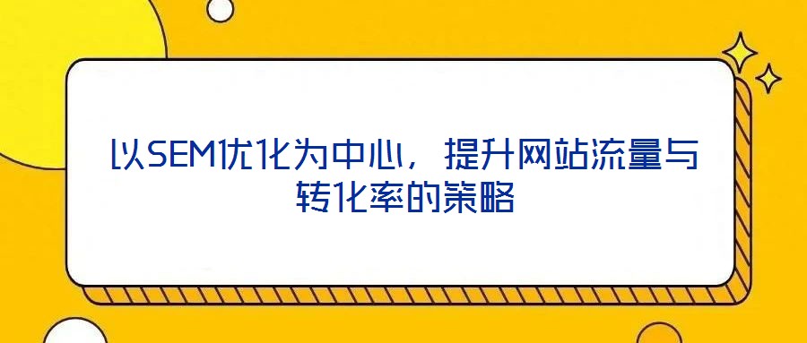 以SEM優(yōu)化為中心，提升網(wǎng)站流量與轉(zhuǎn)化率的策略