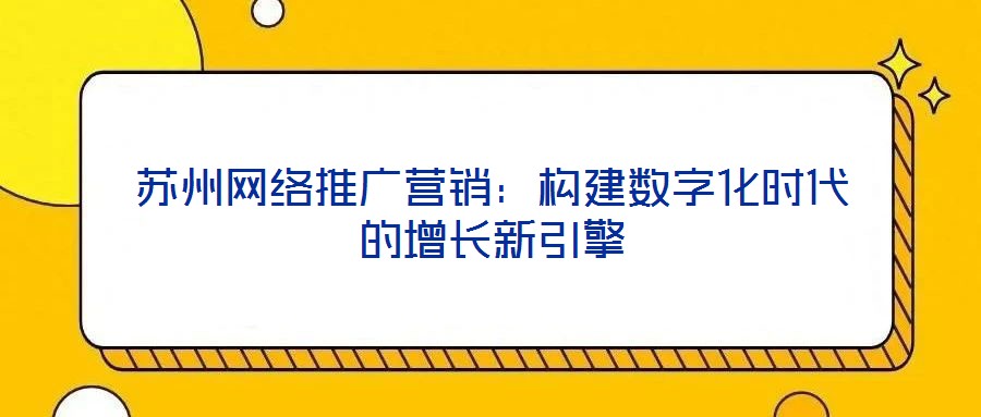 蘇州網(wǎng)絡推廣營銷：構建數(shù)字化時代的增長新引擎