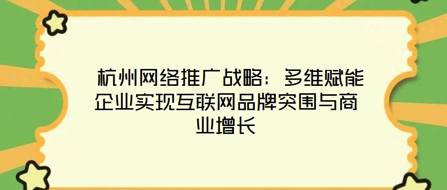  杭州網絡推廣戰(zhàn)略：多維賦能企業(yè)實現(xiàn)互聯(lián)網品牌突圍與商業(yè)增長