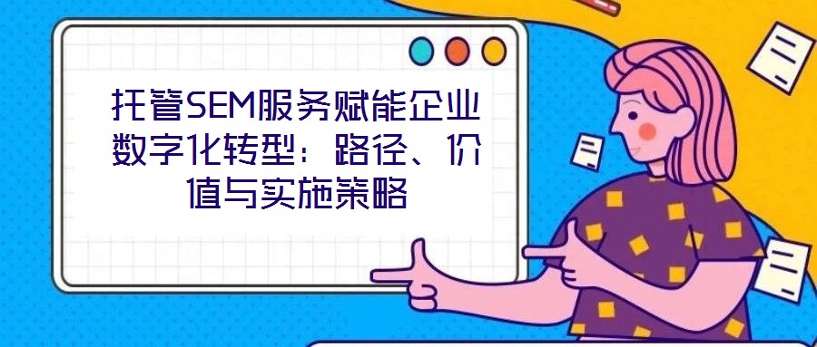 托管SEM服務(wù)賦能企業(yè)數(shù)字化轉(zhuǎn)型：路徑、價(jià)值與實(shí)施策略