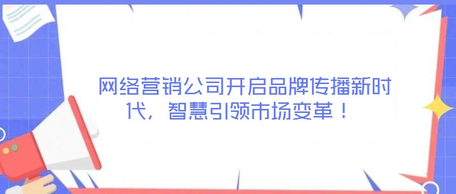  網(wǎng)絡(luò)營(yíng)銷(xiāo)公司開(kāi)啟品牌傳播新時(shí)代，智慧引領(lǐng)市場(chǎng)變革！
