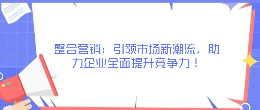 整合營銷：引領(lǐng)市場新潮流，助力企業(yè)全面提升競爭力！