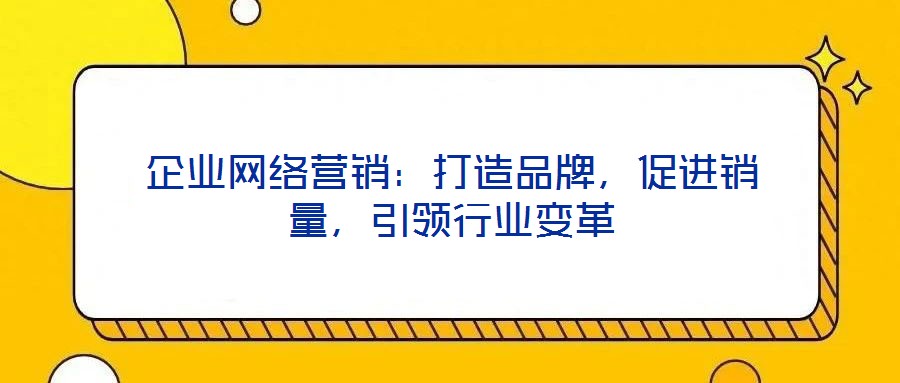 企業(yè)網(wǎng)絡營銷：打造品牌，促進銷量，引領行業(yè)變革