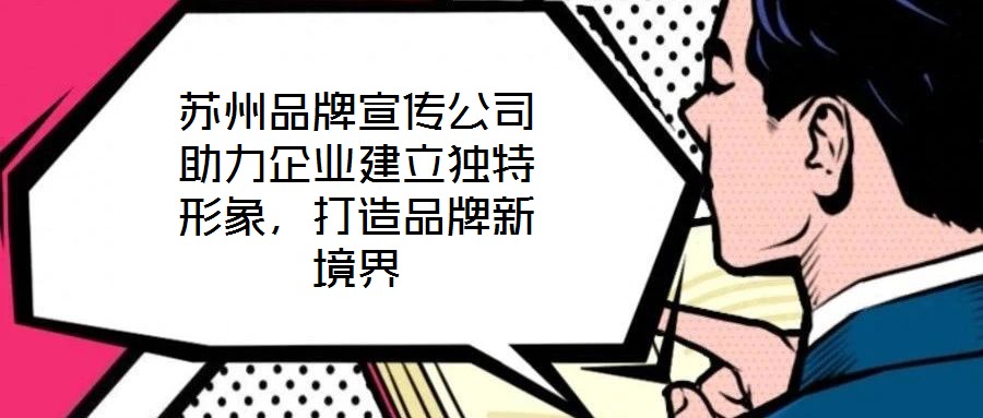 蘇州品牌宣傳公司助力企業(yè)建立獨(dú)特形象，打造品牌新境界