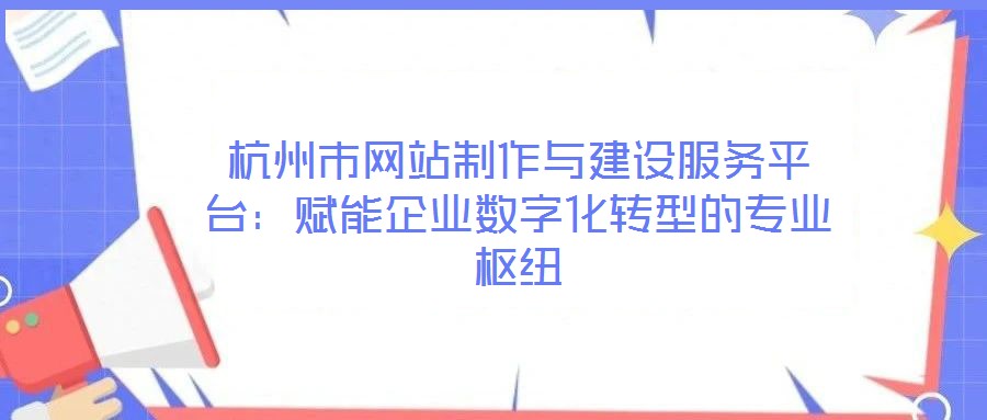 杭州市網(wǎng)站制作與建設服務平臺：賦能企業(yè)數(shù)字化轉(zhuǎn)型的專業(yè)樞紐