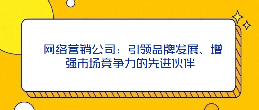  網(wǎng)絡(luò)營(yíng)銷(xiāo)公司：引領(lǐng)品牌發(fā)展、增強(qiáng)市場(chǎng)競(jìng)爭(zhēng)力的先進(jìn)伙伴
