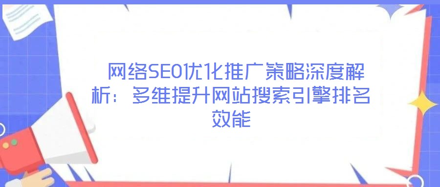  網(wǎng)絡SEO優(yōu)化推廣策略深度解析：多維提升網(wǎng)站搜索引擎排名效能