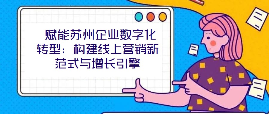  賦能蘇州企業(yè)數(shù)字化轉(zhuǎn)型：構(gòu)建線上營銷新范式與增長引擎