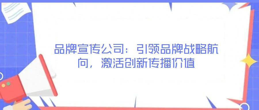 品牌宣傳公司：引領(lǐng)品牌戰(zhàn)略航向，激活創(chuàng)新傳播價(jià)值