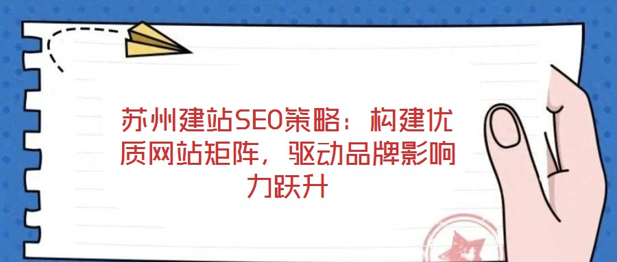 蘇州建站SEO策略：構(gòu)建優(yōu)質(zhì)網(wǎng)站矩陣，驅(qū)動品牌影響力躍升