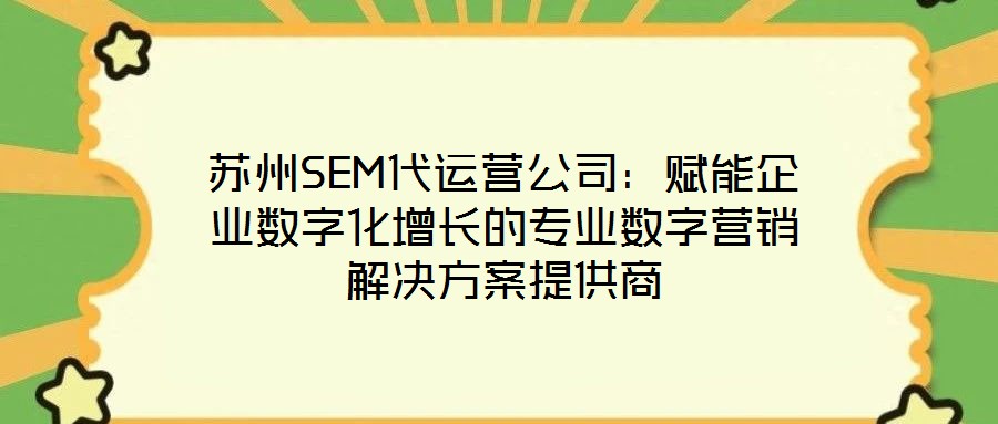 蘇州SEM代運營公司：賦能企業(yè)數(shù)字化增長的專業(yè)數(shù)字營銷解決方案提供商