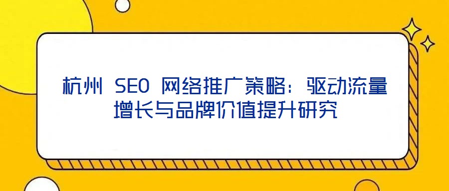 杭州 SEO 網(wǎng)絡(luò)推廣策略：驅(qū)動(dòng)流量增長與品牌價(jià)值提升研究