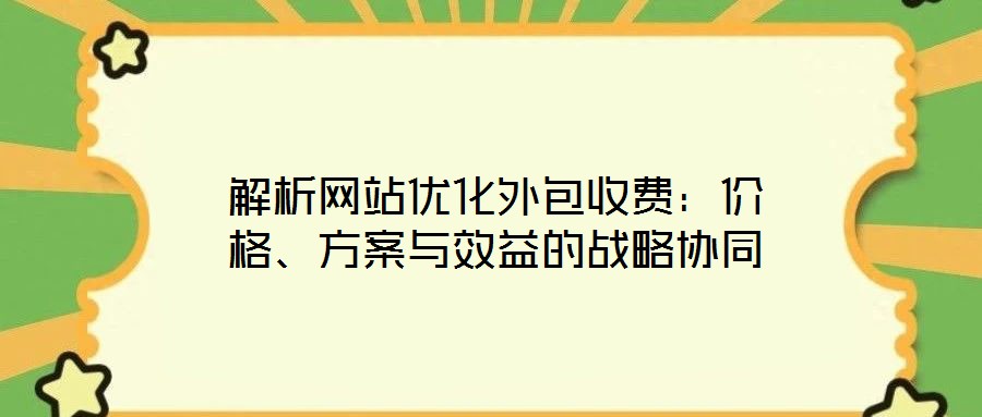 解析網(wǎng)站優(yōu)化外包收費(fèi)：價格、方案與效益的戰(zhàn)略協(xié)同