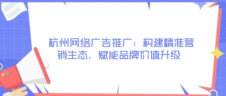 杭州網(wǎng)絡(luò)廣告推廣：構(gòu)建精準(zhǔn)營銷生態(tài)，賦能品牌價值升級