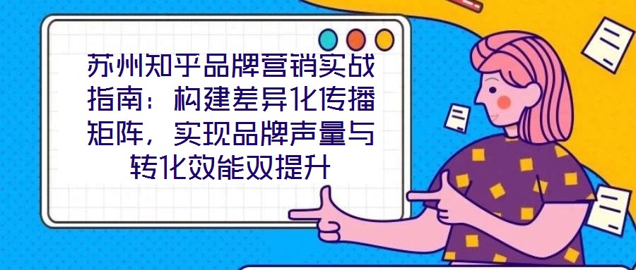 蘇州知乎品牌營(yíng)銷(xiāo)實(shí)戰(zhàn)指南：構(gòu)建差異化傳播矩陣，實(shí)現(xiàn)品牌聲量與轉(zhuǎn)化效能雙提升