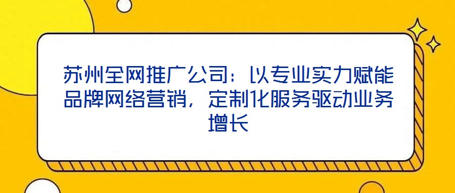 蘇州全網(wǎng)推廣公司：以專業(yè)實力賦能品牌網(wǎng)絡(luò)營銷，定制化服務(wù)驅(qū)動業(yè)務(wù)增長