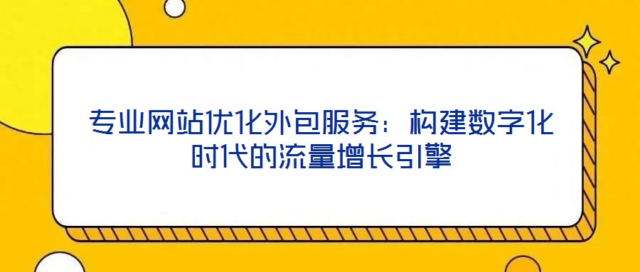 專業(yè)網(wǎng)站優(yōu)化外包服務(wù)：構(gòu)建數(shù)字化時代的流量增長引擎