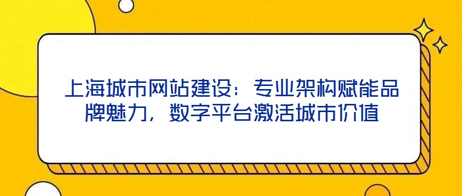上海城市網(wǎng)站建設(shè)：專業(yè)架構(gòu)賦能品牌魅力，數(shù)字平臺(tái)激活城市價(jià)值